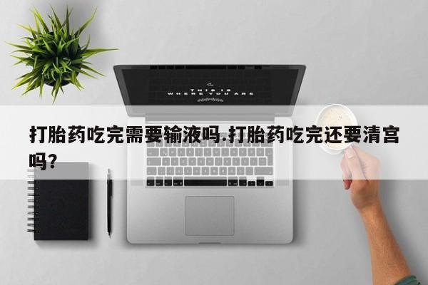 米非司酮片网上购买微信打胎药吃完需要输液吗.打胎药吃完还要清宫吗？