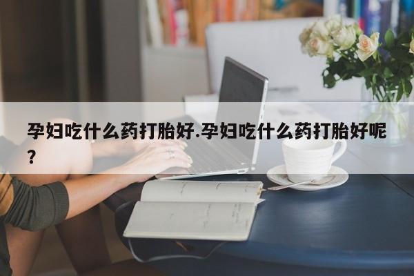 米非司酮片网上购买微信孕妇吃什么药打胎好.孕妇吃什么药打胎好呢？