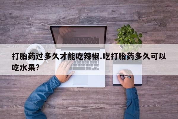 米非司酮片网上购买微信打胎药过多久才能吃辣椒.吃打胎药多久可以吃水果？