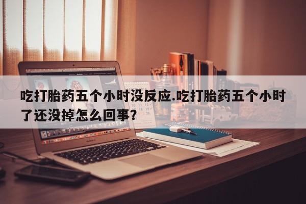 米非司酮片网上购买微信吃打胎药五个小时没反应.吃打胎药五个小时了还没掉怎么回事？