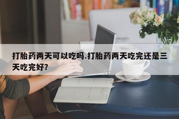 米非司酮片网上购买微信打胎药两天可以吃吗.打胎药两天吃完还是三天吃完好？