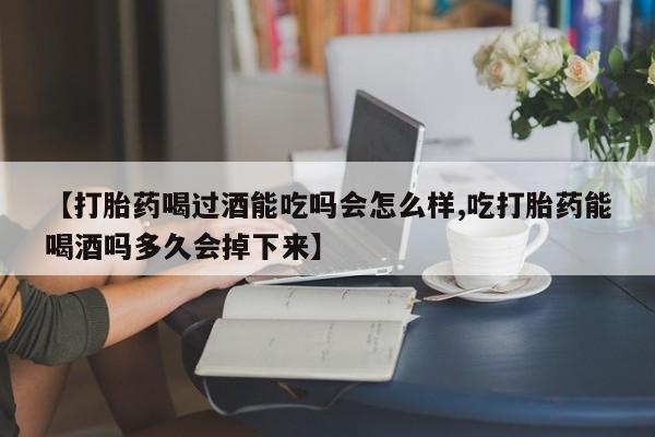 米非司酮片网上购买微信【打胎药喝过酒能吃吗会怎么样,吃打胎药能喝酒吗多久会掉下来】