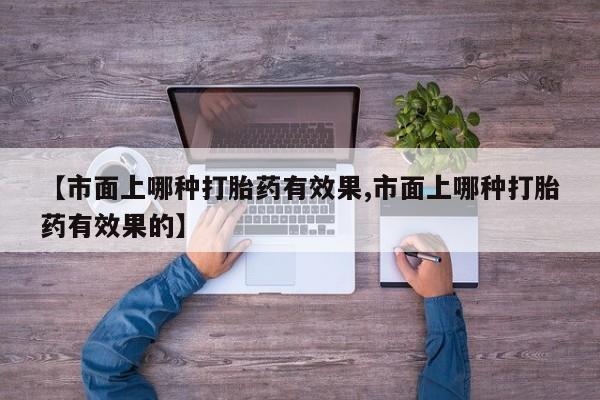 米非司酮片网上购买微信【市面上哪种打胎药有效果,市面上哪种打胎药有效果的】