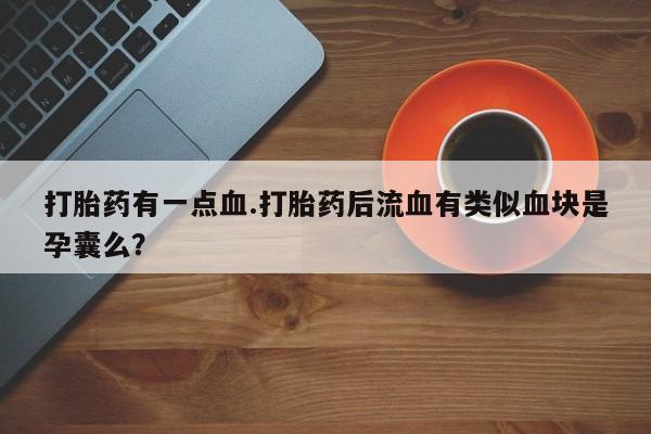 米非司酮片网上购买微信打胎药有一点血.打胎药后流血有类似血块是孕囊么？