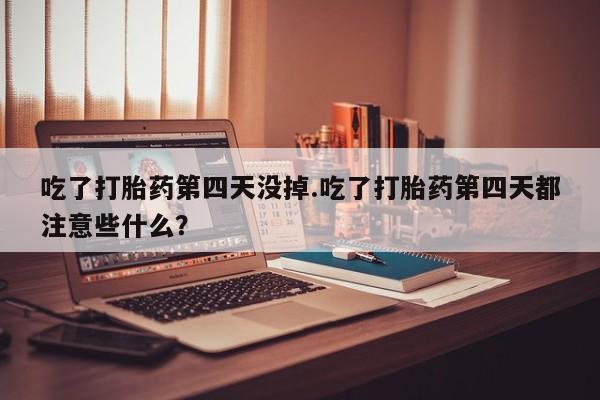 米非司酮片网上购买微信吃了打胎药第四天没掉.吃了打胎药第四天都注意些什么？