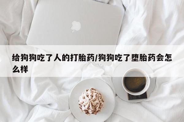 米非司酮片网上购买微信给狗狗吃了人的打胎药/狗狗吃了堕胎药会怎么样