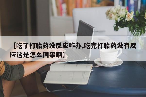 米非司酮片网上购买微信【吃了打胎药没反应咋办,吃完打胎药没有反应这是怎么回事啊】