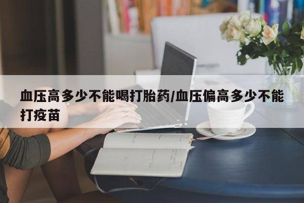 米非司酮片网上购买微信血压高多少不能喝打胎药/血压偏高多少不能打疫苗