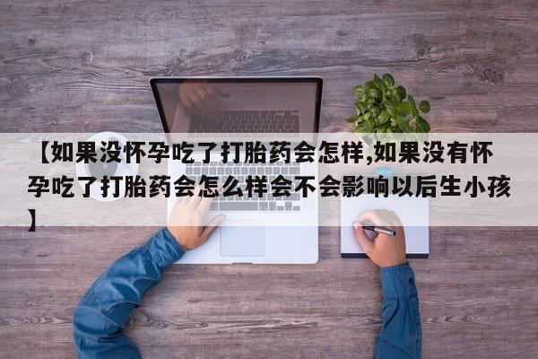 米非司酮片网上购买微信【如果没怀孕吃了打胎药会怎样,如果没有怀孕吃了打胎药会怎么样会不会影响以后生小孩】