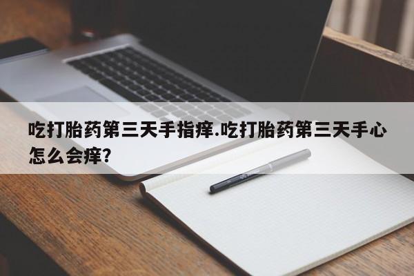 米非司酮片网上购买微信吃打胎药第三天手指痒.吃打胎药第三天手心怎么会痒？
