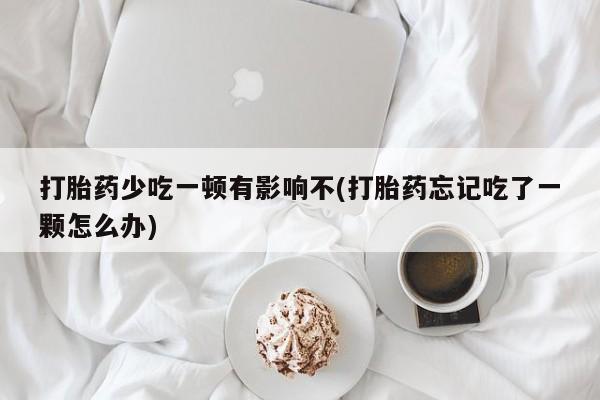 米非司酮片网上购买微信打胎药少吃一顿有影响不(打胎药忘记吃了一颗怎么办)