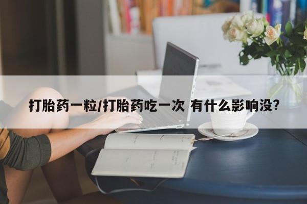 米非司酮片网上购买微信打胎药一粒/打胎药吃一次 有什么影响没?