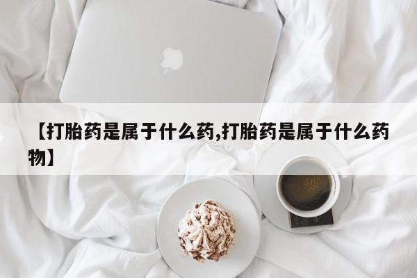 米非司酮片网上购买微信【打胎药是属于什么药,打胎药是属于什么药物】