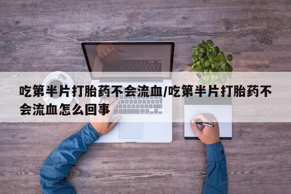 米非司酮片网上购买微信吃第半片打胎药不会流血/吃第半片打胎药不会流血怎么回事