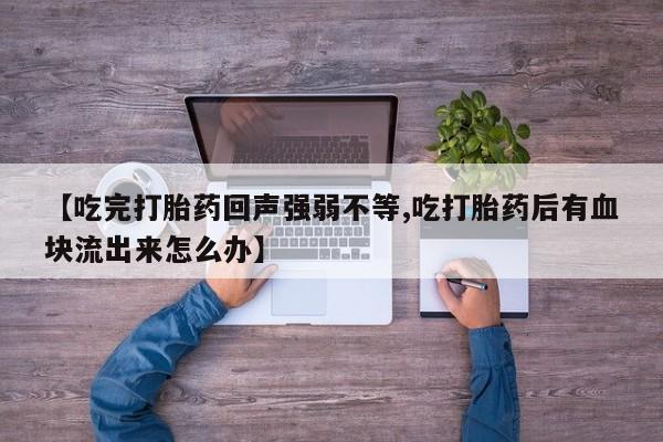 米非司酮片网上购买微信【吃完打胎药回声强弱不等,吃打胎药后有血块流出来怎么办】