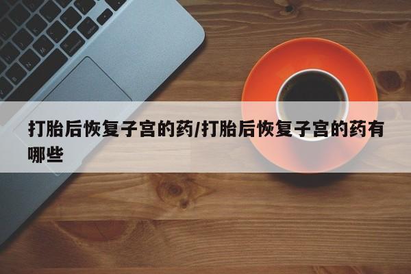 米非司酮片网上购买微信打胎后恢复子宫的药/打胎后恢复子宫的药有哪些