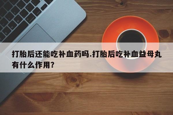 米非司酮片网上购买微信打胎后还能吃补血药吗.打胎后吃补血益母丸有什么作用？