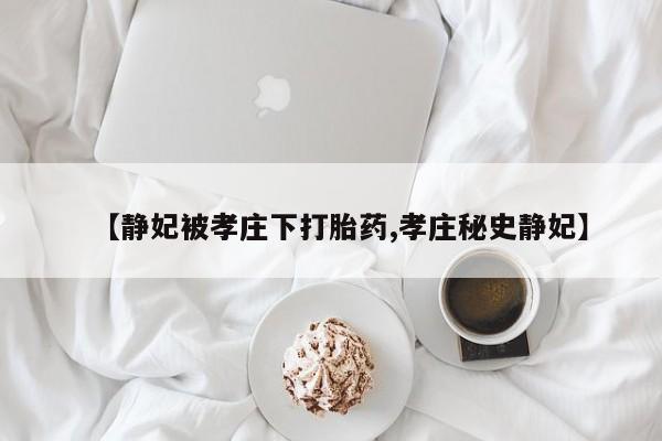 米非司酮片网上购买微信【静妃被孝庄下打胎药,孝庄秘史静妃】