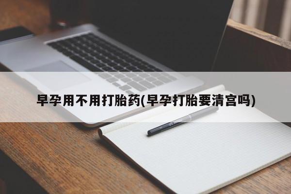米非司酮片网上购买微信早孕用不用打胎药(早孕打胎要清宫吗)