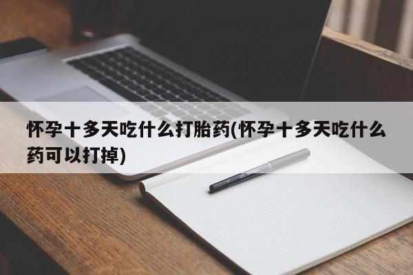 米非司酮片网上购买微信怀孕十多天吃什么打胎药(怀孕十多天吃什么药可以打掉)