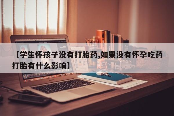 米非司酮片网上购买微信【学生怀孩子没有打胎药,如果没有怀孕吃药打胎有什么影响】