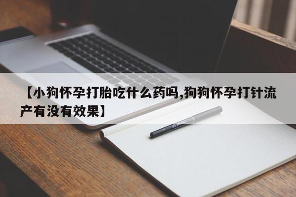 米非司酮片网上购买微信【小狗怀孕打胎吃什么药吗,狗狗怀孕打针流产有没有效果】