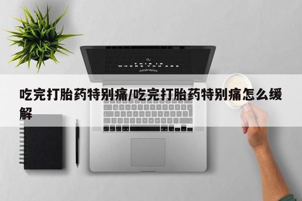 米非司酮片网上购买微信吃完打胎药特别痛/吃完打胎药特别痛怎么缓解