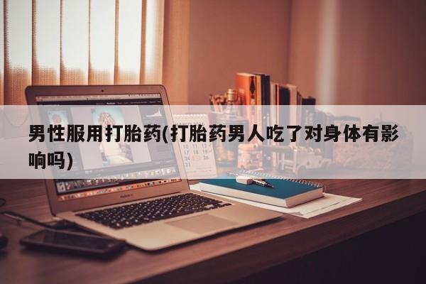 米非司酮片网上购买微信男性服用打胎药(打胎药男人吃了对身体有影响吗)