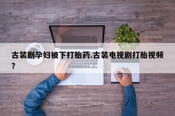 米非司酮片网上购买微信古装剧孕妇被下打胎药.古装电视剧打胎视频？