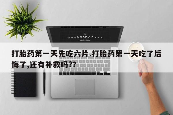 米非司酮片网上购买微信打胎药第一天先吃六片.打胎药第一天吃了后悔了,还有补救吗?？