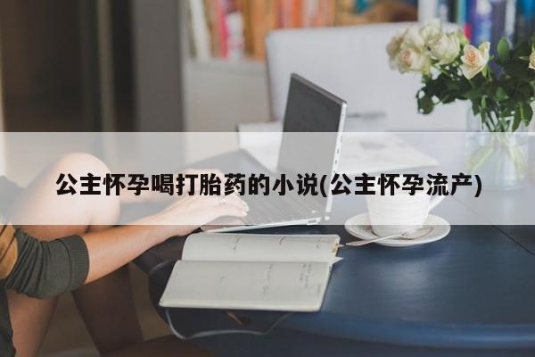 米非司酮片网上购买微信公主怀孕喝打胎药的小说(公主怀孕流产)
