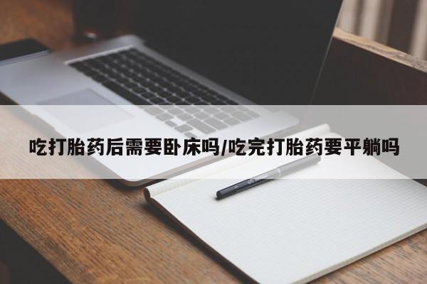 米非司酮片网上购买微信吃打胎药后需要卧床吗/吃完打胎药要平躺吗