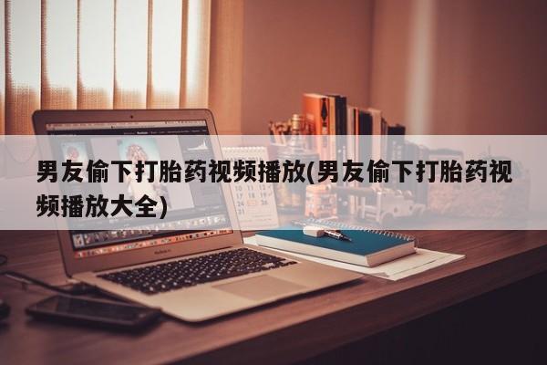 米非司酮片网上购买微信男友偷下打胎药视频播放(男友偷下打胎药视频播放大全)