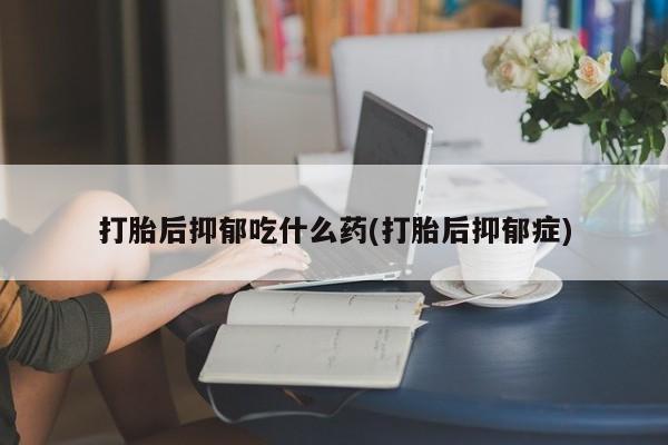米非司酮片网上购买微信打胎后抑郁吃什么药(打胎后抑郁症)