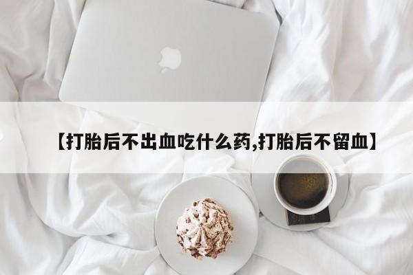 米非司酮片网上购买微信【打胎后不出血吃什么药,打胎后不留血】
