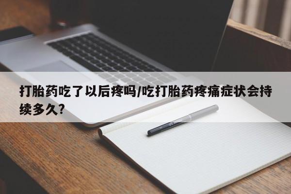 米非司酮片网上购买微信打胎药吃了以后疼吗/吃打胎药疼痛症状会持续多久?