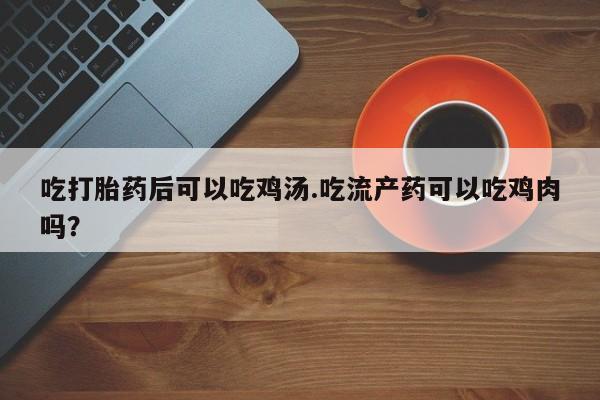 米非司酮片网上购买微信吃打胎药后可以吃鸡汤.吃流产药可以吃鸡肉吗？