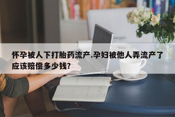 米非司酮片网上购买微信怀孕被人下打胎药流产.孕妇被他人弄流产了应该赔偿多少钱？