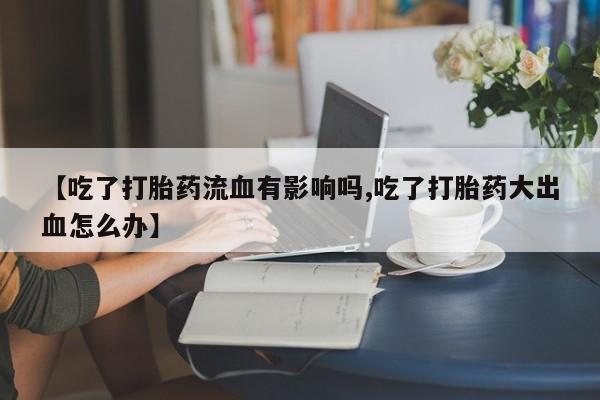 米非司酮片网上购买微信【吃了打胎药流血有影响吗,吃了打胎药大出血怎么办】