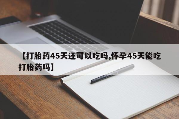 米非司酮片网上购买微信【打胎药45天还可以吃吗,怀孕45天能吃打胎药吗】