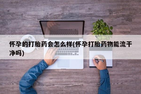 米非司酮片网上购买微信怀孕的打胎药会怎么样(怀孕打胎药物能流干净吗)
