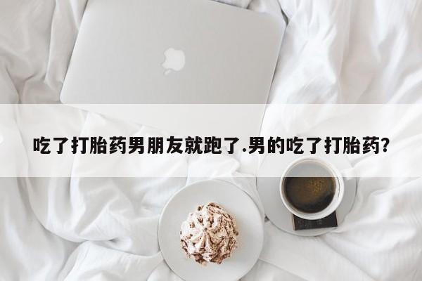 米非司酮片网上购买微信吃了打胎药男朋友就跑了.男的吃了打胎药？