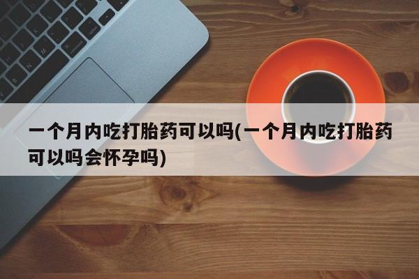米非司酮片网上购买微信一个月内吃打胎药可以吗(一个月内吃打胎药可以吗会怀孕吗)