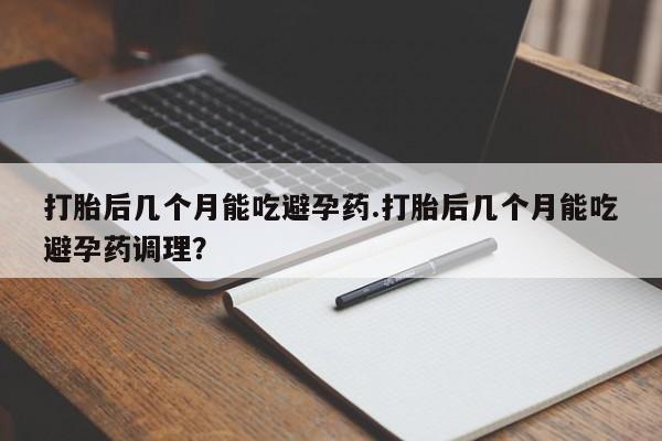 米非司酮片网上购买微信打胎后几个月能吃避孕药.打胎后几个月能吃避孕药调理？