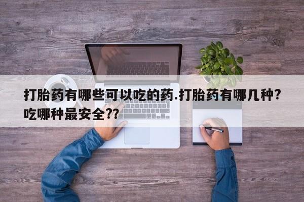 米非司酮片网上购买微信打胎药有哪些可以吃的药.打胎药有哪几种?吃哪种最安全?？
