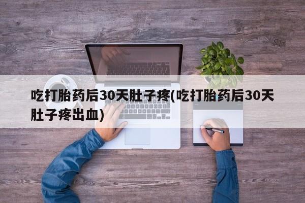 米非司酮片网上购买微信吃打胎药后30天肚子疼(吃打胎药后30天肚子疼出血)