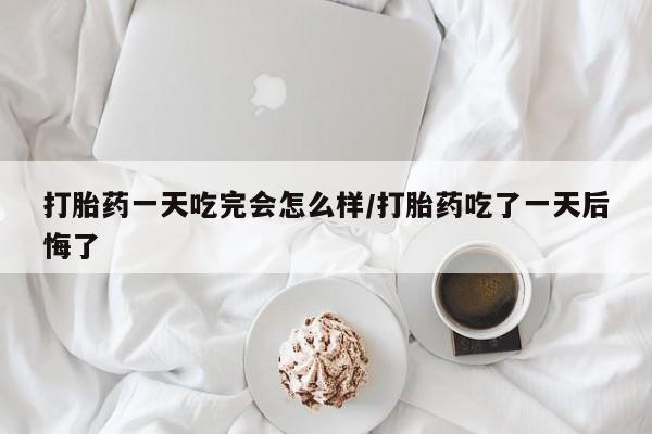 米非司酮片网上购买微信打胎药一天吃完会怎么样/打胎药吃了一天后悔了