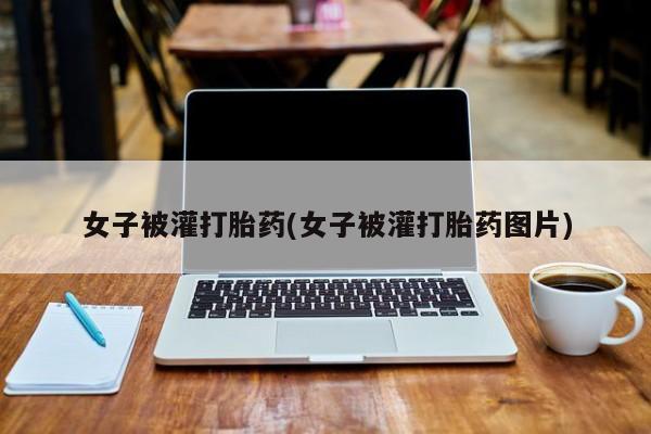米非司酮片网上购买微信女子被灌打胎药(女子被灌打胎药图片)