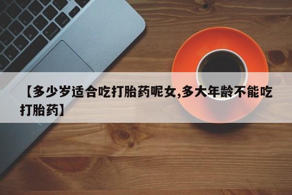 米非司酮片网上购买微信【多少岁适合吃打胎药呢女,多大年龄不能吃打胎药】