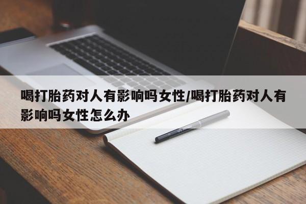 米非司酮片网上购买微信喝打胎药对人有影响吗女性/喝打胎药对人有影响吗女性怎么办